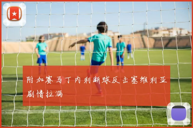 附加赛马丁内利断球反击塞维利亚剧情拉满