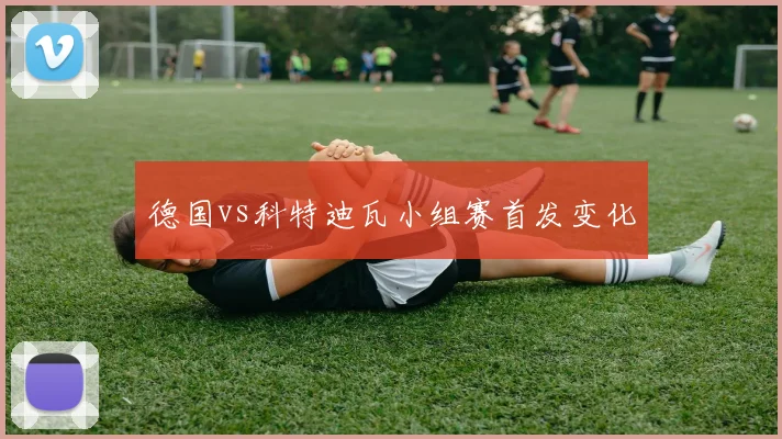 德国vs科特迪瓦小组赛首发变化
