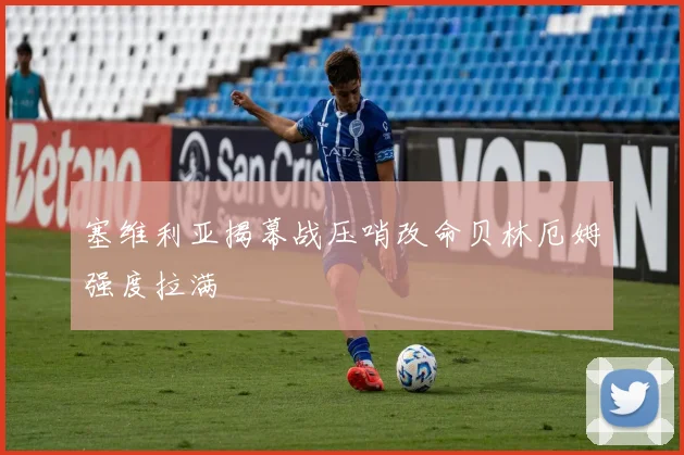 塞维利亚揭幕战压哨改命贝林厄姆强度拉满