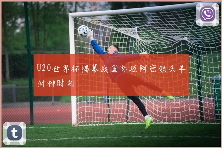 U20世界杯揭幕战国际迈阿密领头羊封神时刻
