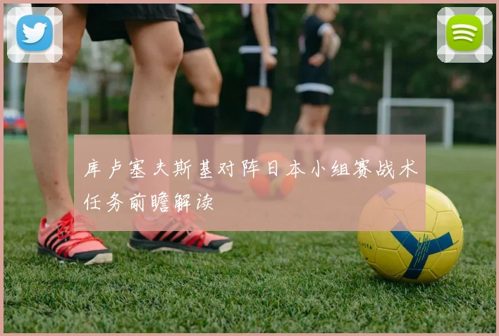 库卢塞夫斯基对阵日本小组赛战术任务前瞻解读