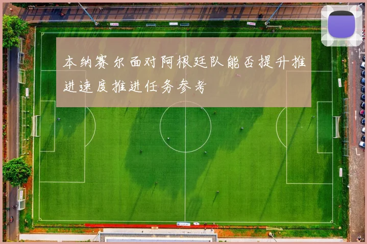 本纳赛尔面对阿根廷队能否提升推进速度推进任务参考