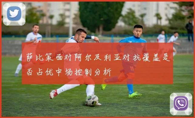 萨比策面对阿尔及利亚对抗覆盖是否占优中场控制分析