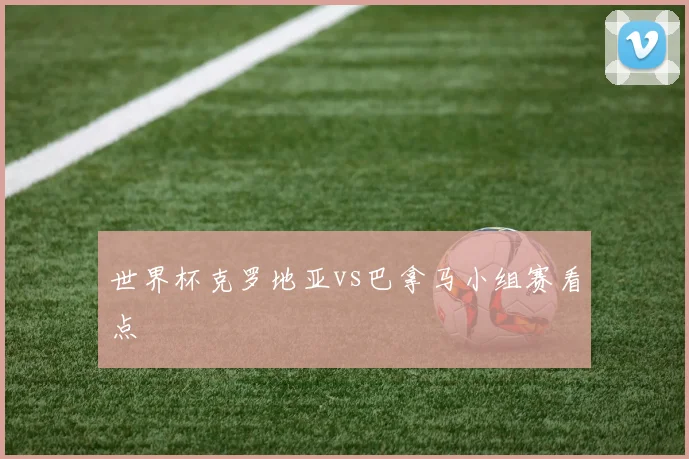 世界杯克罗地亚vs巴拿马小组赛看点