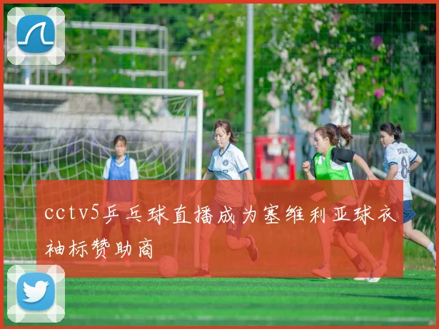 cctv5乒乓球直播成为塞维利亚球衣袖标赞助商