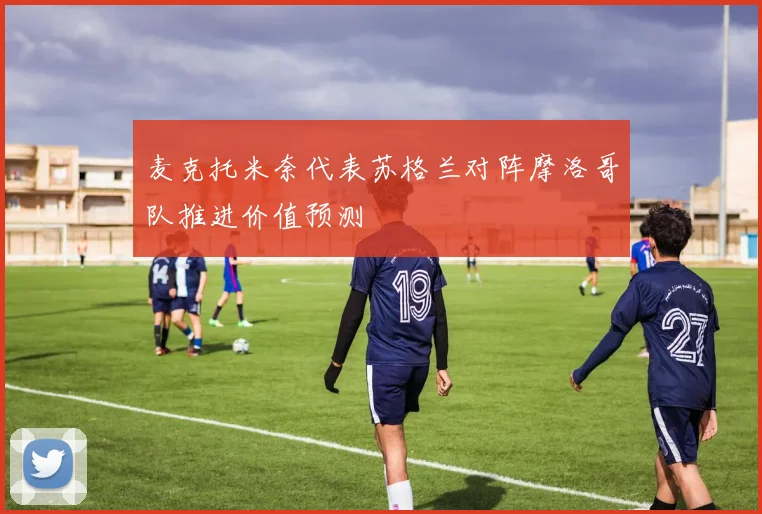 麦克托米奈代表苏格兰对阵摩洛哥队推进价值预测