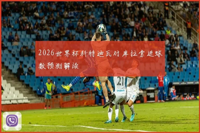2026世界杯科特迪瓦对库拉索进球数预测解读