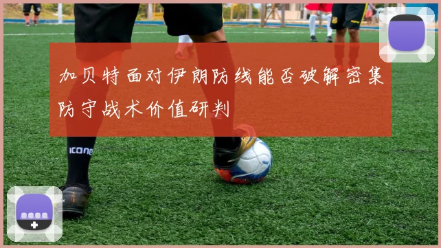 加贝特面对伊朗防线能否破解密集防守战术价值研判