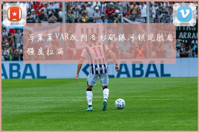 马莱莱VAR改判洛杉矶银河锁定胜局强度拉满
