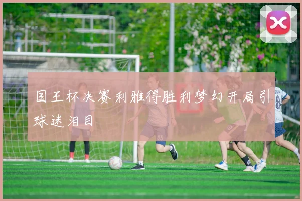 国王杯决赛利雅得胜利梦幻开局引球迷泪目