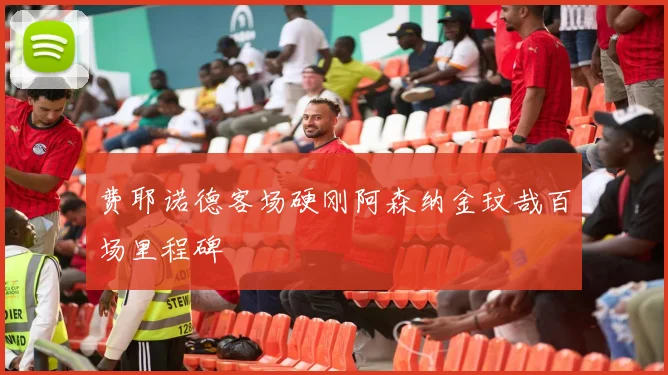 费耶诺德客场硬刚阿森纳金玟哉百场里程碑