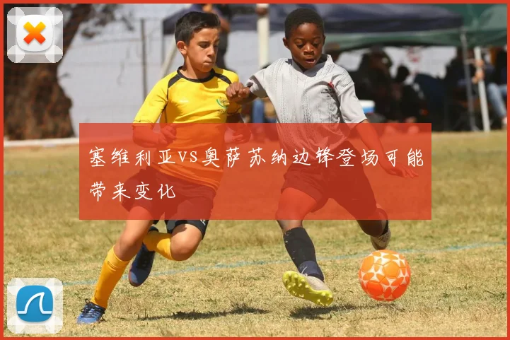 塞维利亚vs奥萨苏纳边锋登场可能带来变化
