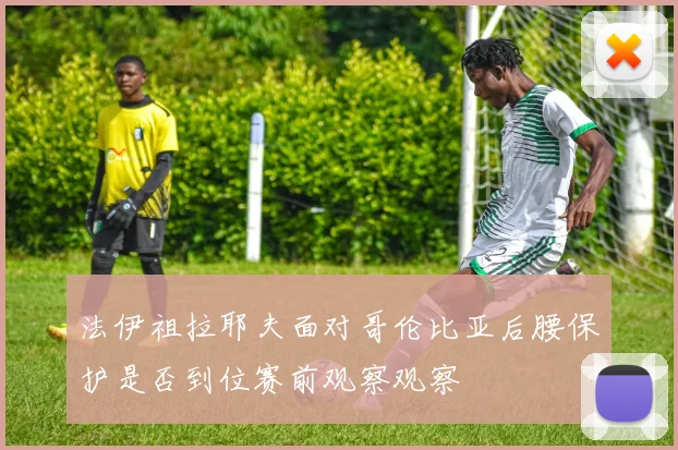 法伊祖拉耶夫面对哥伦比亚后腰保护是否到位赛前观察观察