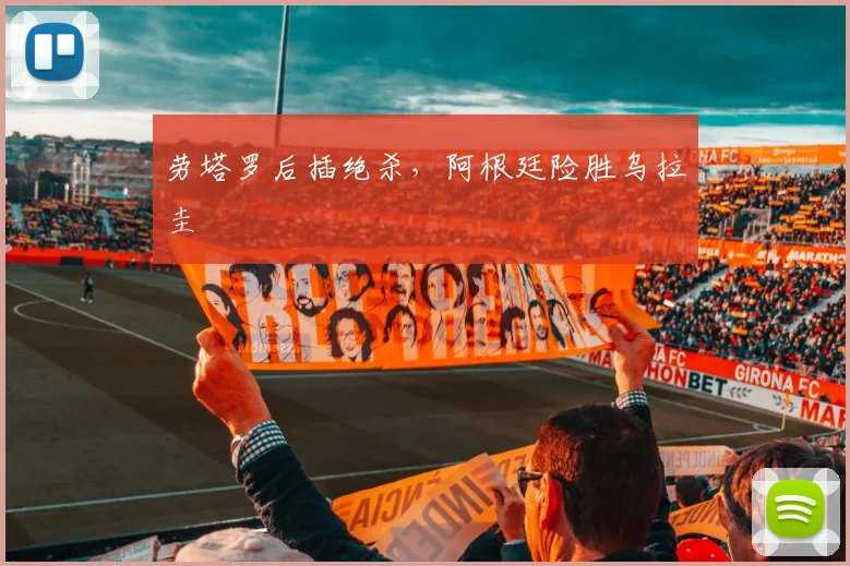劳塔罗后插绝杀，阿根廷险胜乌拉圭