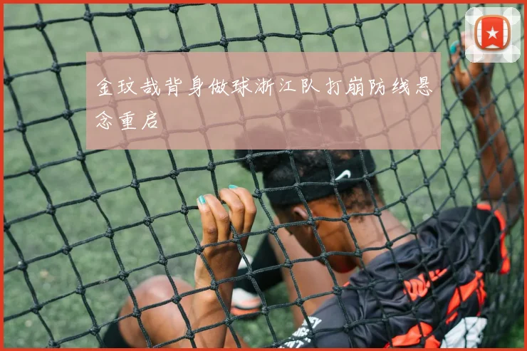 金玟哉背身做球浙江队打崩防线悬念重启
