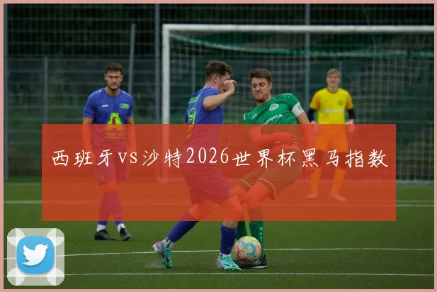 西班牙vs沙特2026世界杯黑马指数