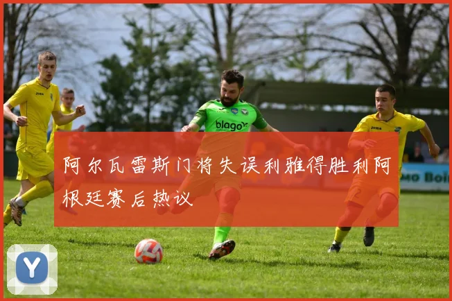 阿尔瓦雷斯门将失误利雅得胜利阿根廷赛后热议