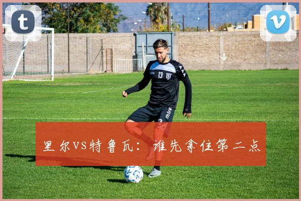 里尔vs特鲁瓦：谁先拿住第二点