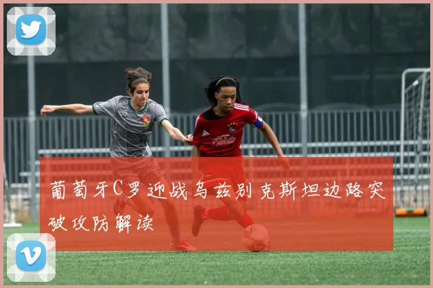 葡萄牙C罗迎战乌兹别克斯坦边路突破攻防解读