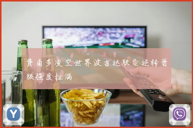 费南多凌空世界波吉达联合逆转晋级强度拉满