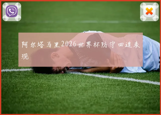 阿尔塔马里2026世界杯防守回追表现