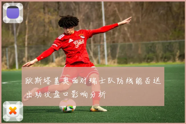欧斯塔基奥面对瑞士队防线能否送出助攻盘口影响分析