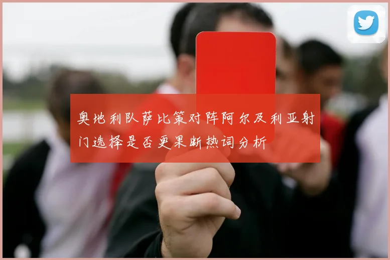 奥地利队萨比策对阵阿尔及利亚射门选择是否更果断热词分析
