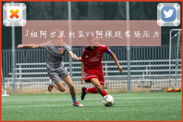 J组阿尔及利亚vs阿根廷客场压力