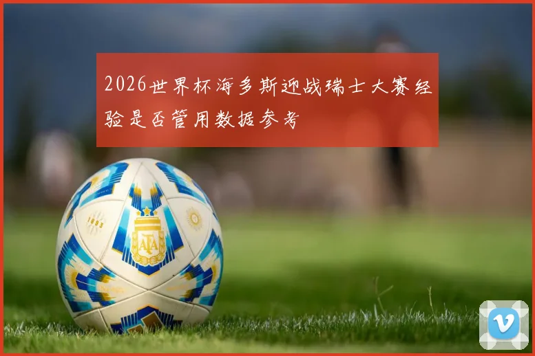 2026世界杯海多斯迎战瑞士大赛经验是否管用数据参考