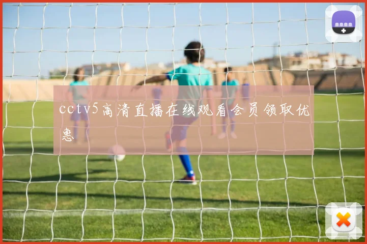 cctv5高清直播在线观看会员领取优惠