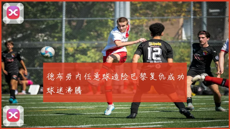 德布劳内任意球造险巴黎复仇成功球迷沸腾