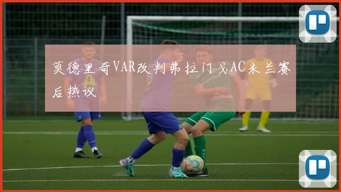 莫德里奇VAR改判弗拉门戈AC米兰赛后热议