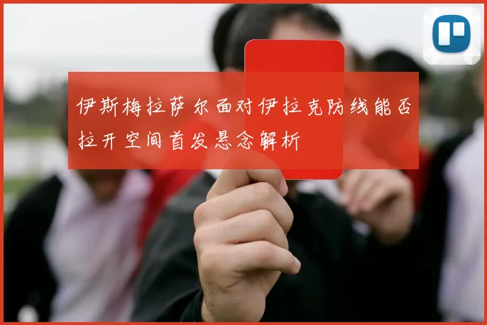 伊斯梅拉萨尔面对伊拉克防线能否拉开空间首发悬念解析