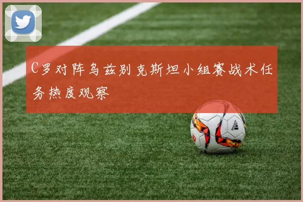 C罗对阵乌兹别克斯坦小组赛战术任务热度观察