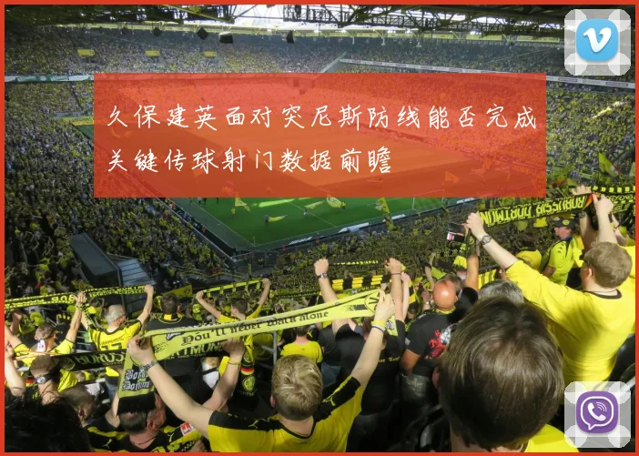 久保建英面对突尼斯防线能否完成关键传球射门数据前瞻