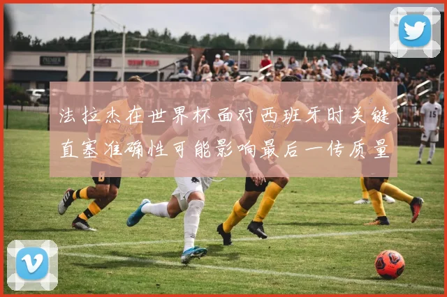 法拉杰在世界杯面对西班牙时关键直塞准确性可能影响最后一传质量