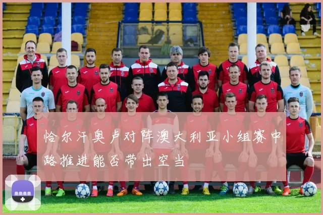 恰尔汗奥卢对阵澳大利亚小组赛中路推进能否带出空当